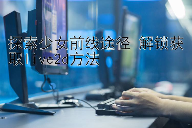 探索少女前线途径 解锁获取live2d方法