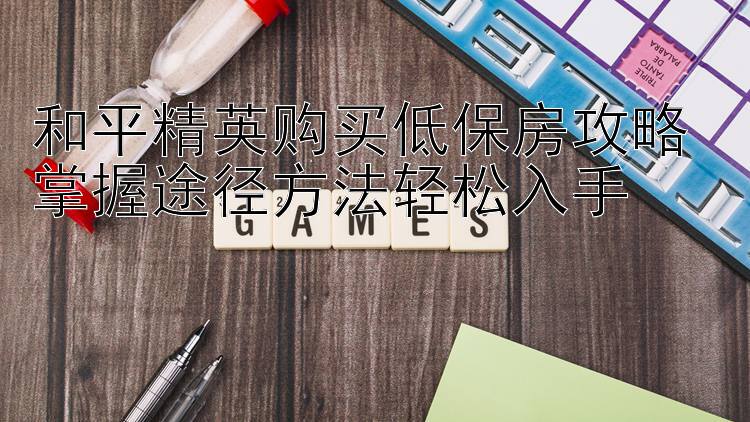 和平精英购买低保房攻略 掌握途径方法轻松入手 