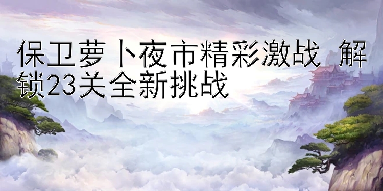 保卫萝卜夜市精彩激战 解锁23关全新挑战 
